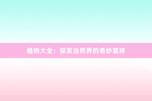 植物大全：探索当然界的奇妙寰球