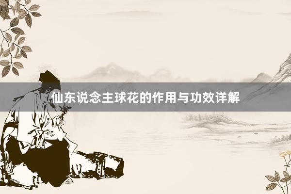 仙东说念主球花的作用与功效详解