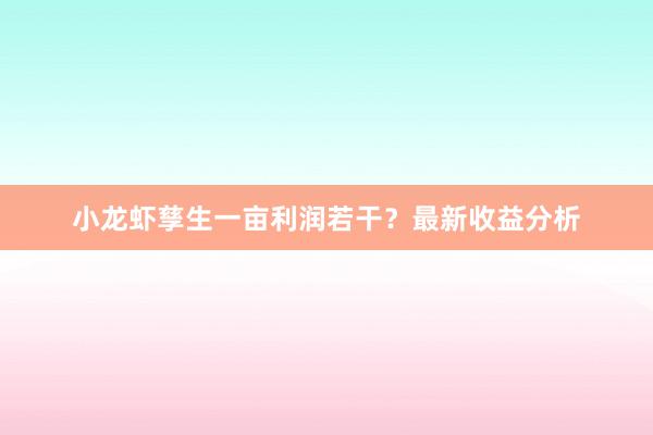 小龙虾孳生一亩利润若干？最新收益分析