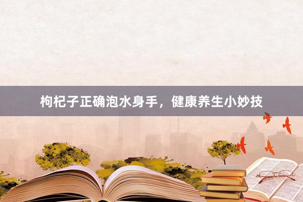 枸杞子正确泡水身手，健康养生小妙技