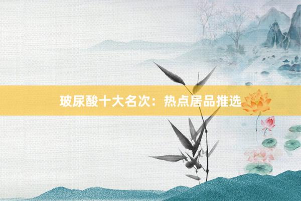 玻尿酸十大名次：热点居品推选