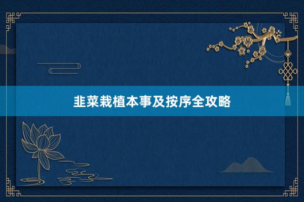 韭菜栽植本事及按序全攻略