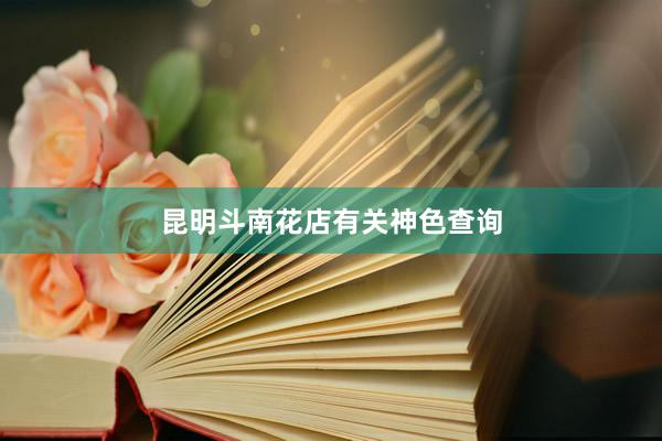昆明斗南花店有关神色查询