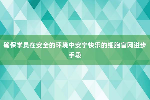 确保学员在安全的环境中安宁快乐的细胞官网进步手段