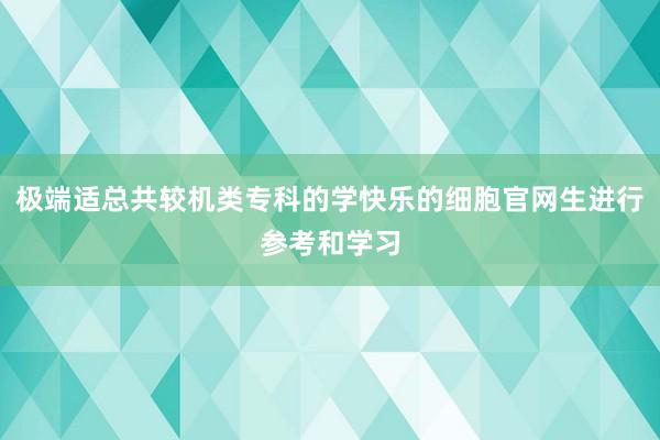 极端适总共较机类专科的学快乐的细胞官网生进行参考和学习