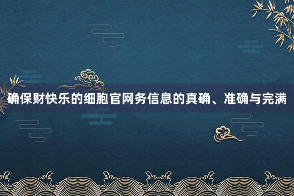确保财快乐的细胞官网务信息的真确、准确与完满